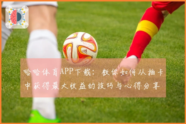 哈哈体育APP下载：教你如何从抽卡中获得最大收益的技巧与心得分享