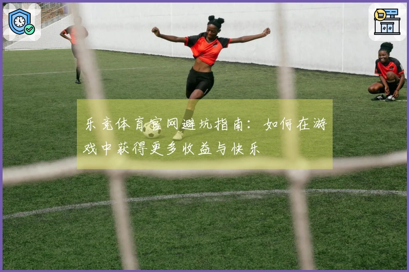 乐竞体育官网避坑指南：如何在游戏中获得更多收益与快乐