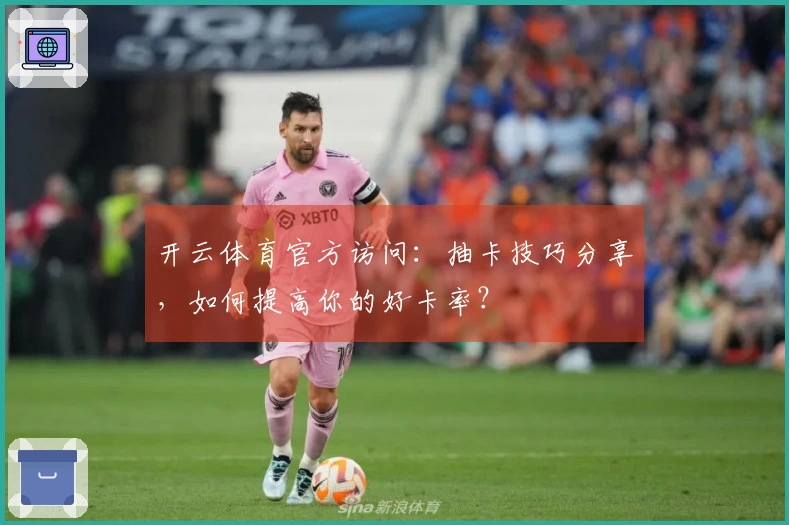 开云体育官方访问：抽卡技巧分享，如何提高你的好卡率？