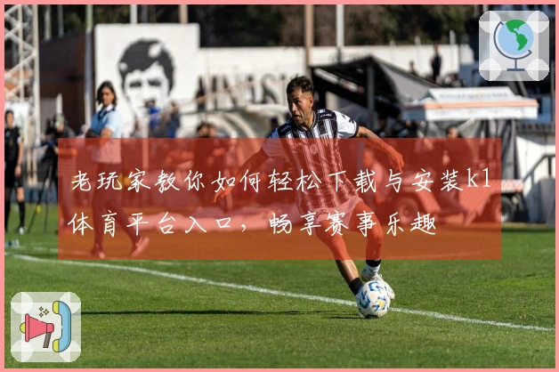 老玩家教你如何轻松下载与安装k1体育平台入口，畅享赛事乐趣