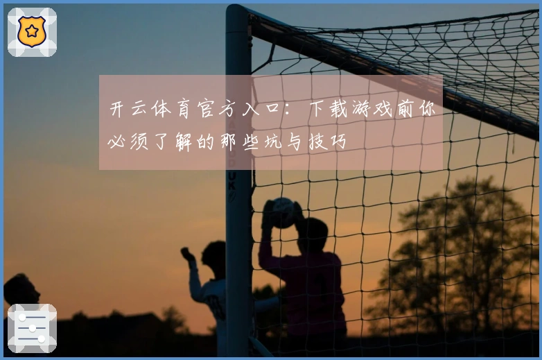 开云体育官方入口：下载游戏前你必须了解的那些坑与技巧