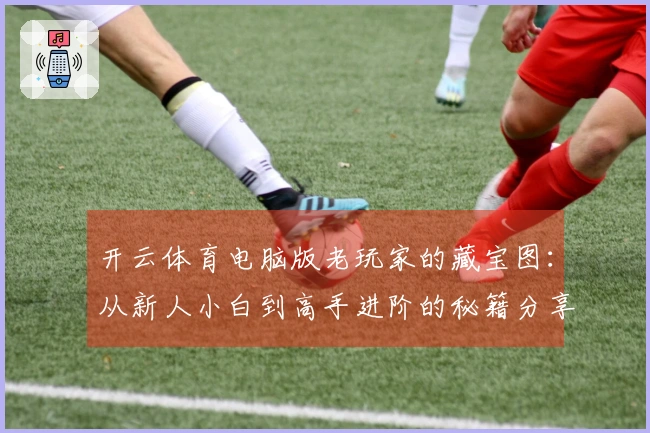 开云体育电脑版老玩家的藏宝图：从新人小白到高手进阶的秘籍分享