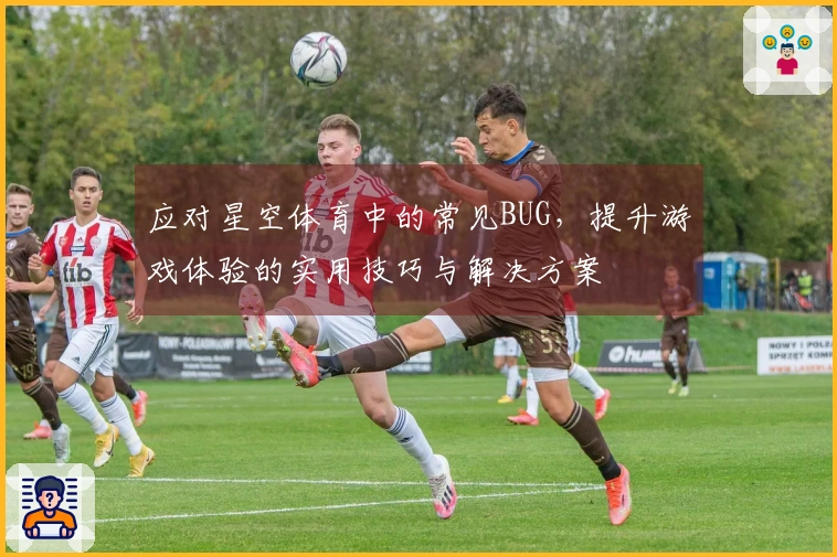 应对星空体育中的常见BUG，提升游戏体验的实用技巧与解决方案