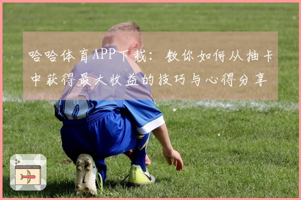 哈哈体育APP下载：教你如何从抽卡中获得最大收益的技巧与心得分享