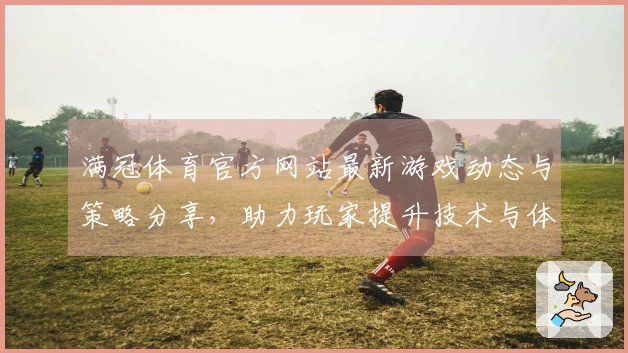 满冠体育官方网站最新游戏动态与策略分享，助力玩家提升技术与体验