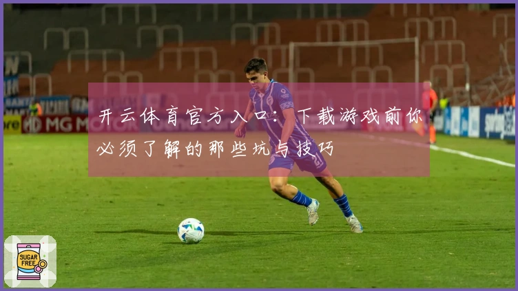 开云体育官方入口：下载游戏前你必须了解的那些坑与技巧