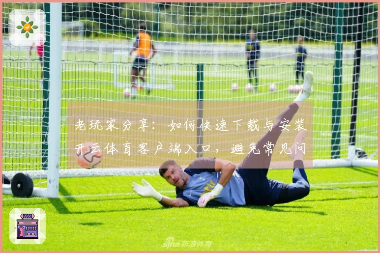 老玩家分享：如何快速下载与安装开云体育客户端入口，避免常见问题