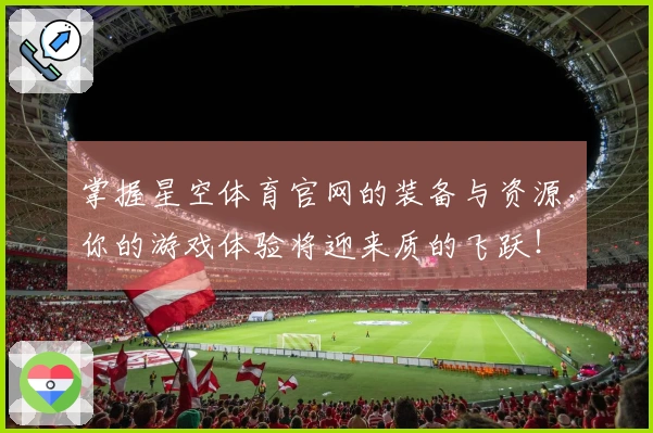 掌握星空体育官网的装备与资源，你的游戏体验将迎来质的飞跃！