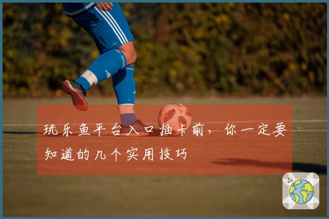 玩乐鱼平台入口抽卡前，你一定要知道的几个实用技巧