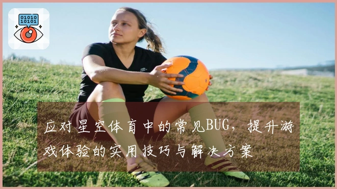 应对星空体育中的常见BUG，提升游戏体验的实用技巧与解决方案