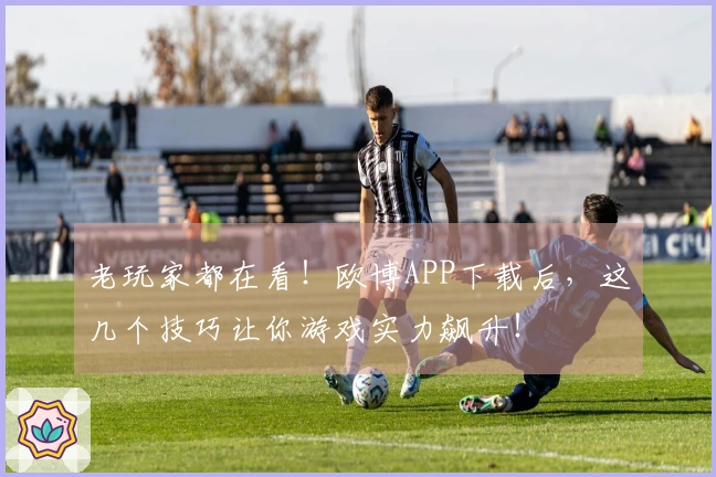 老玩家都在看！欧博APP下载后，这几个技巧让你游戏实力飙升！