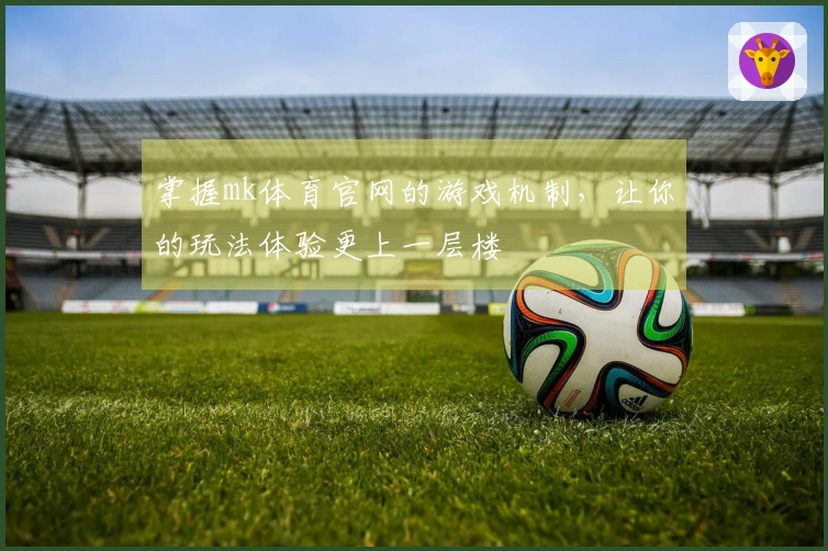 掌握mk体育官网的游戏机制，让你的玩法体验更上一层楼