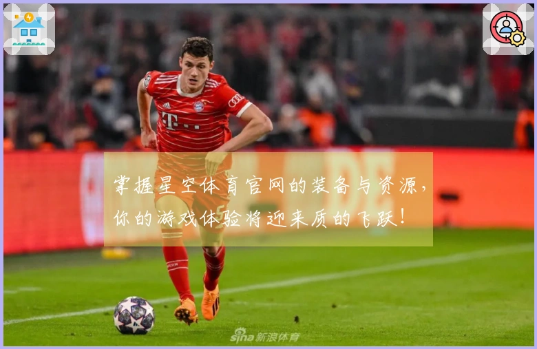 掌握星空体育官网的装备与资源，你的游戏体验将迎来质的飞跃！
