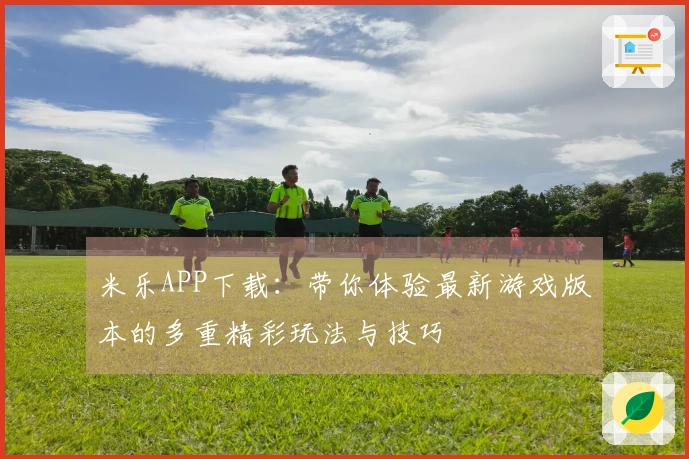 米乐APP下载：带你体验最新游戏版本的多重精彩玩法与技巧