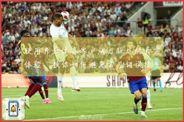 使用开云体育客户端后踩坑的真实体验，教你如何避免常见错误提升游戏体验