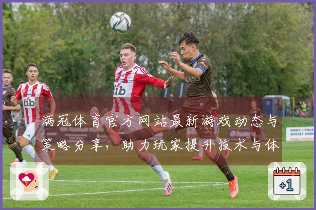 满冠体育官方网站最新游戏动态与策略分享，助力玩家提升技术与体验