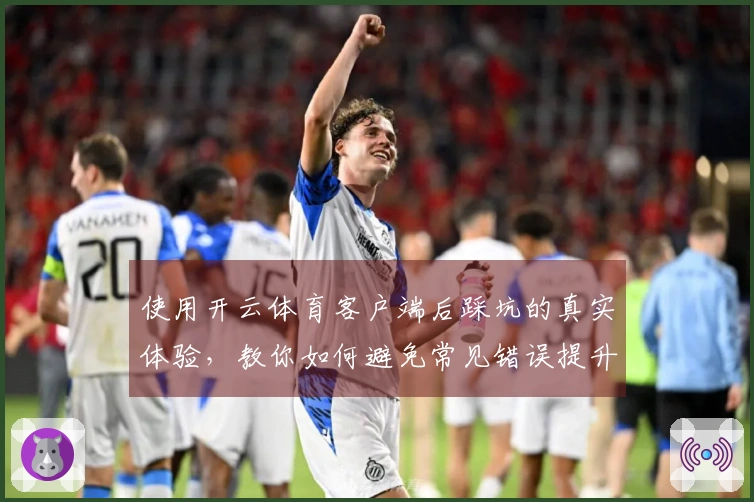 使用开云体育客户端后踩坑的真实体验，教你如何避免常见错误提升游戏体验