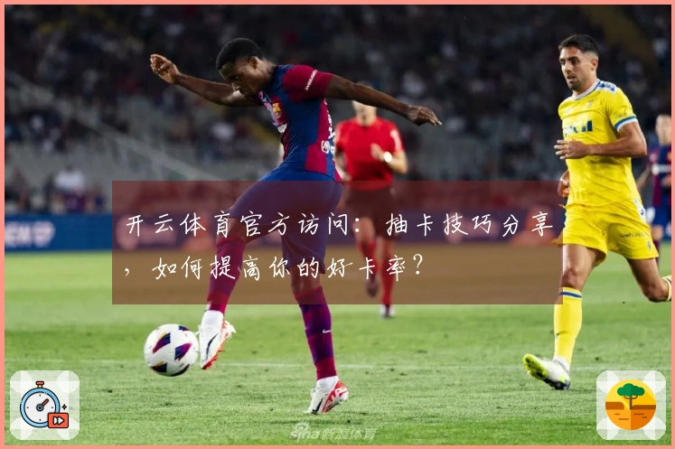 开云体育官方访问：抽卡技巧分享，如何提高你的好卡率？